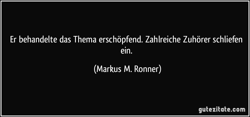 Er behandelte das Thema erschöpfend. Zahlreiche Zuhörer schliefen ein. (Markus M. Ronner)