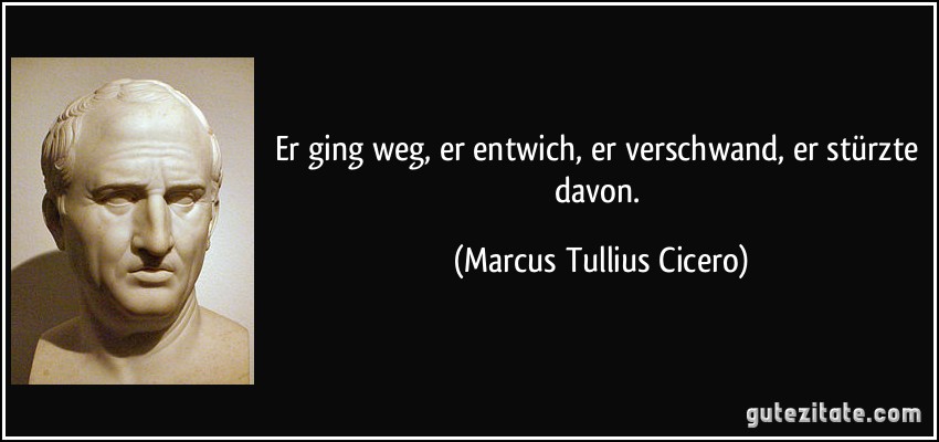 Er ging weg, er entwich, er verschwand, er stürzte davon. (Marcus Tullius Cicero)