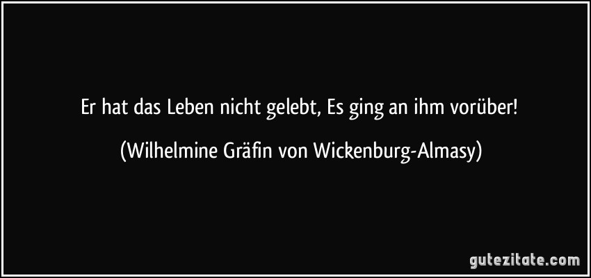 Er hat das Leben nicht gelebt, Es ging an ihm vorüber! (Wilhelmine Gräfin von Wickenburg-Almasy)