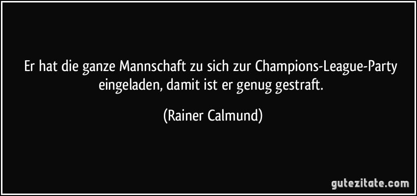 Er hat die ganze Mannschaft zu sich zur Champions-League-Party eingeladen, damit ist er genug gestraft. (Rainer Calmund)