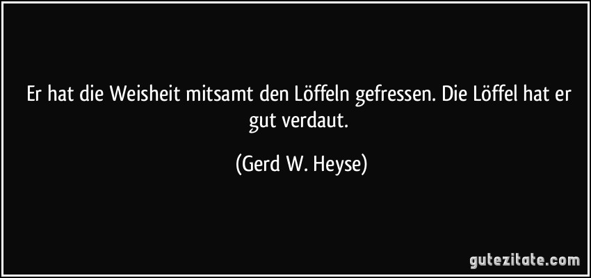 Er hat die Weisheit mitsamt den Löffeln gefressen. Die Löffel hat er gut verdaut. (Gerd W. Heyse)