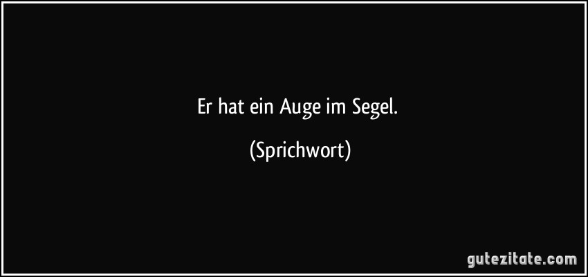 Er hat ein Auge im Segel. (Sprichwort)