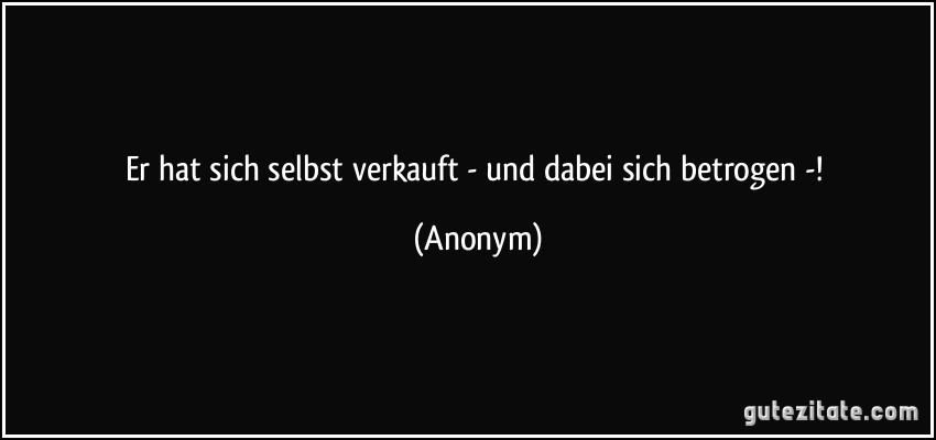 Er hat sich selbst verkauft - und dabei sich betrogen -! (Anonym)