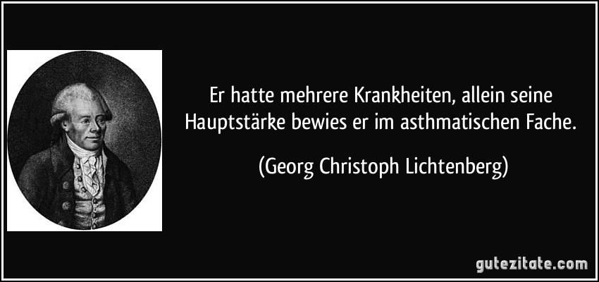 Er hatte mehrere Krankheiten, allein seine Hauptstärke bewies er im asthmatischen Fache. (Georg Christoph Lichtenberg)