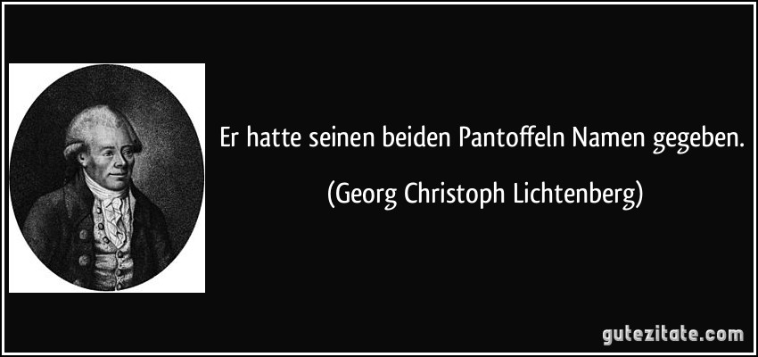 Er hatte seinen beiden Pantoffeln Namen gegeben. (Georg Christoph Lichtenberg)