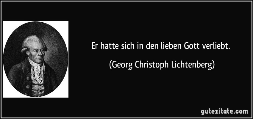 Er hatte sich in den lieben Gott verliebt. (Georg Christoph Lichtenberg)