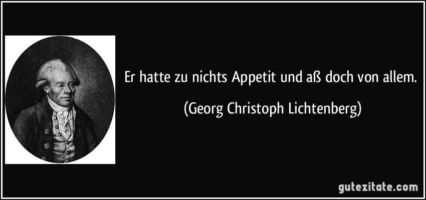 Er hatte zu nichts Appetit und aß doch von allem. (Georg Christoph Lichtenberg)