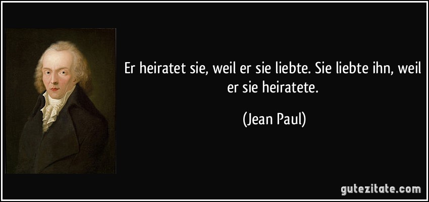 Er heiratet sie, weil er sie liebte. Sie liebte ihn, weil er sie heiratete. (Jean Paul)