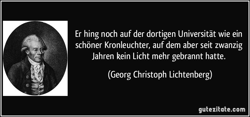 Er hing noch auf der dortigen Universität wie ein schöner Kronleuchter, auf dem aber seit zwanzig Jahren kein Licht mehr gebrannt hatte. (Georg Christoph Lichtenberg)