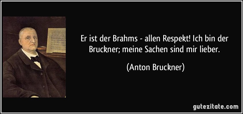 Er ist der Brahms - allen Respekt! Ich bin der Bruckner; meine Sachen sind mir lieber. (Anton Bruckner)