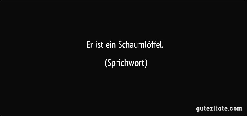 Er ist ein Schaumlöffel. (Sprichwort)