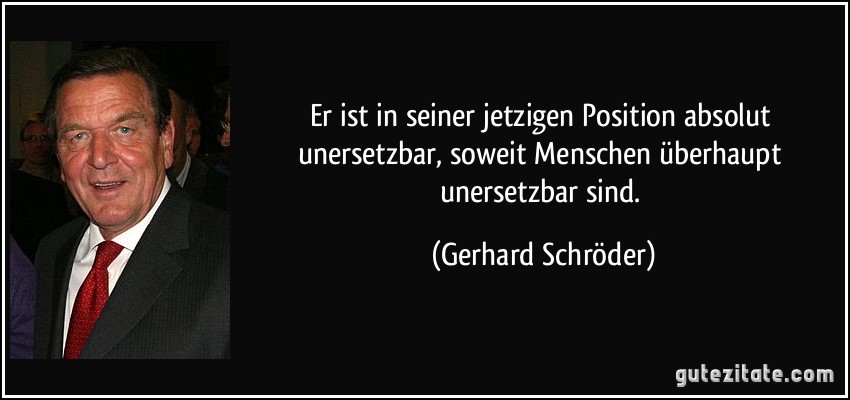 Er ist in seiner jetzigen Position absolut unersetzbar, soweit Menschen überhaupt unersetzbar sind. (Gerhard Schröder)