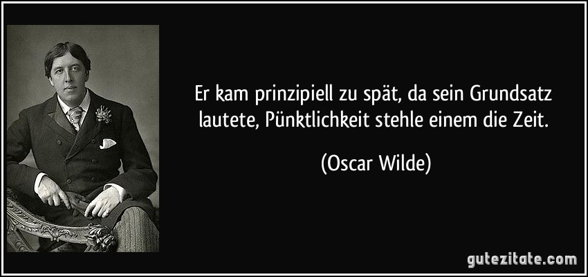 Er kam prinzipiell zu spät, da sein Grundsatz lautete, Pünktlichkeit stehle einem die Zeit. (Oscar Wilde)