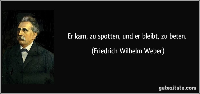 Er kam, zu spotten, und er bleibt, zu beten. (Friedrich Wilhelm Weber)