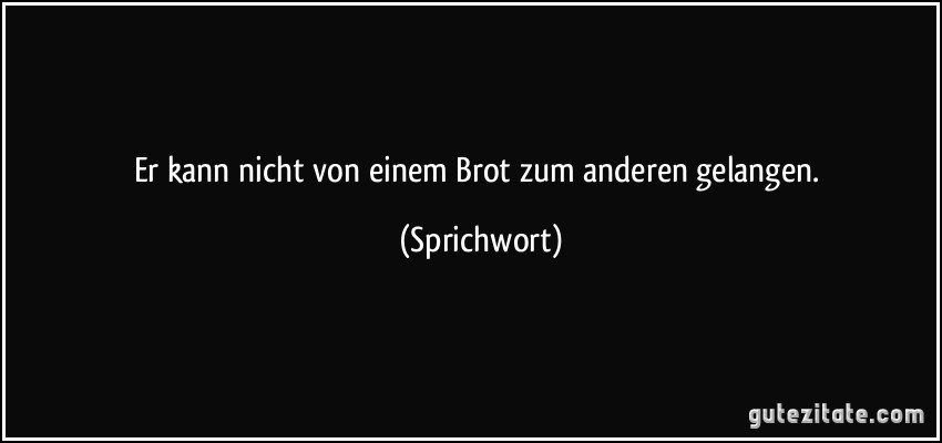 Er kann nicht von einem Brot zum anderen gelangen. (Sprichwort)