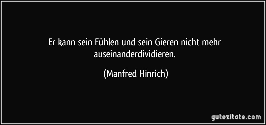 Er kann sein Fühlen und sein Gieren nicht mehr auseinanderdividieren. (Manfred Hinrich)