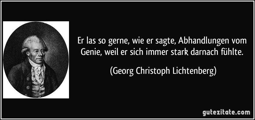 Er las so gerne, wie er sagte, Abhandlungen vom Genie, weil er sich immer stark darnach fühlte. (Georg Christoph Lichtenberg)