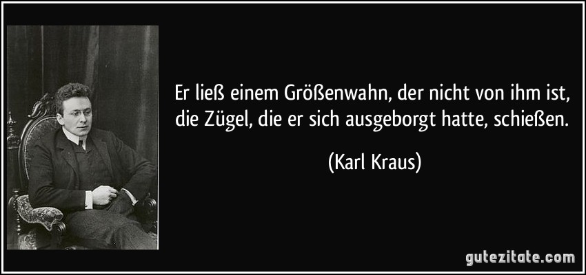 Er ließ einem Größenwahn, der nicht von ihm ist, die Zügel, die er sich ausgeborgt hatte, schießen. (Karl Kraus)