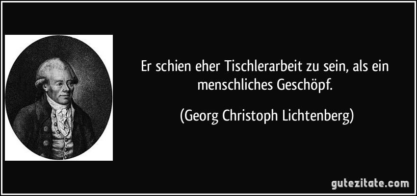 Er schien eher Tischlerarbeit zu sein, als ein menschliches Geschöpf. (Georg Christoph Lichtenberg)