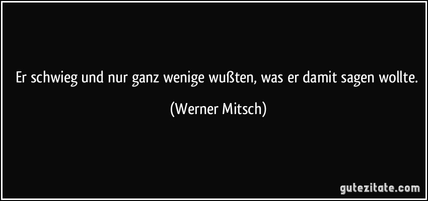 Er schwieg und nur ganz wenige wußten, was er damit sagen wollte. (Werner Mitsch)