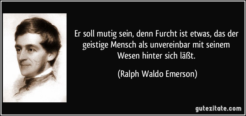 Er soll mutig sein, denn Furcht ist etwas, das der geistige Mensch als unvereinbar mit seinem Wesen hinter sich läßt. (Ralph Waldo Emerson)