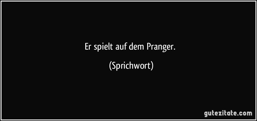 Er spielt auf dem Pranger. (Sprichwort)