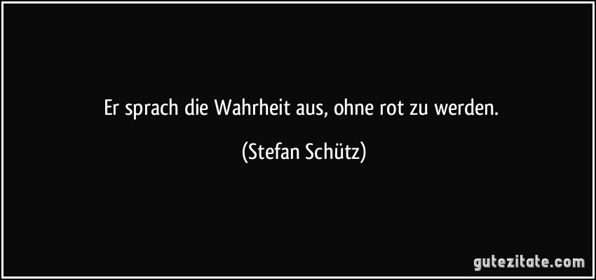 Er sprach die Wahrheit aus, ohne rot zu werden. (Stefan Schütz)