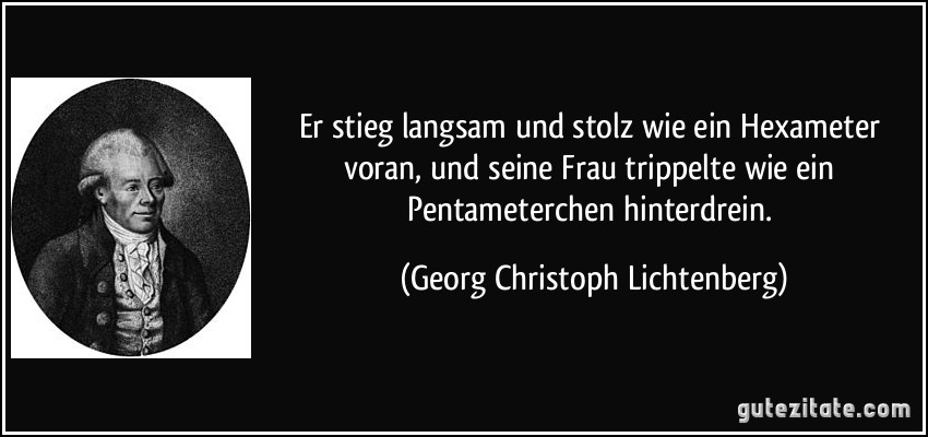 Er stieg langsam und stolz wie ein Hexameter voran, und seine Frau trippelte wie ein Pentameterchen hinterdrein. (Georg Christoph Lichtenberg)