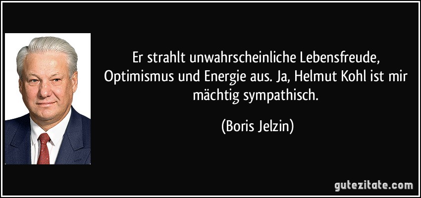 Er strahlt unwahrscheinliche Lebensfreude, Optimismus und Energie aus. Ja, Helmut Kohl ist mir mächtig sympathisch. (Boris Jelzin)