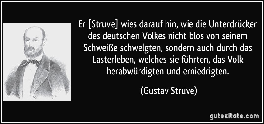 Er [Struve] wies darauf hin, wie die Unterdrücker des deutschen Volkes nicht blos von seinem Schweiße schwelgten, sondern auch durch das Lasterleben, welches sie führten, das Volk herabwürdigten und erniedrigten. (Gustav Struve)