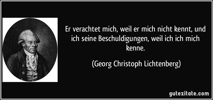 Er verachtet mich, weil er mich nicht kennt, und ich seine Beschuldigungen, weil ich ich mich kenne. (Georg Christoph Lichtenberg)