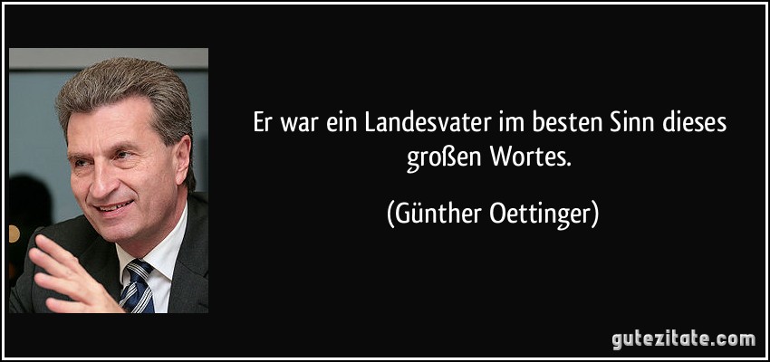 Er war ein Landesvater im besten Sinn dieses großen Wortes. (Günther Oettinger)