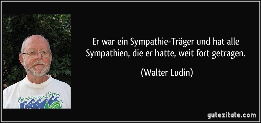 Er war ein Sympathie-Träger und hat alle Sympathien, die er hatte, weit fort getragen. (Walter Ludin)