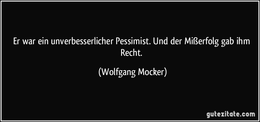 Er war ein unverbesserlicher Pessimist. Und der Mißerfolg gab ihm Recht. (Wolfgang Mocker)