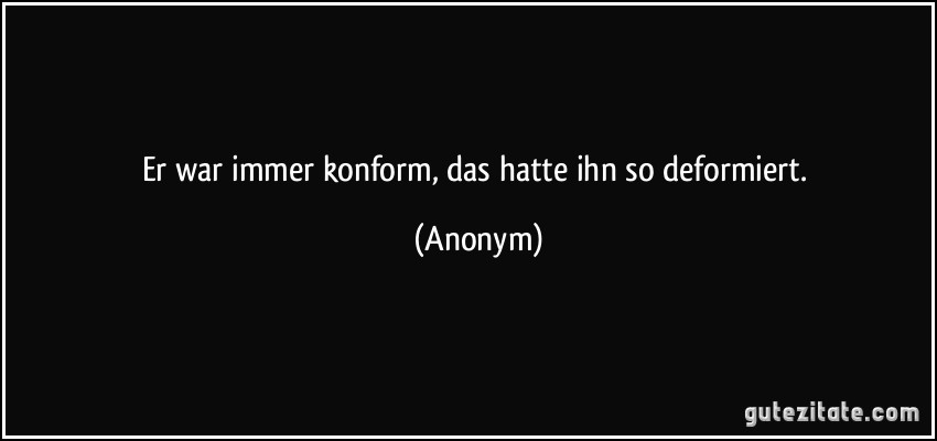 Er war immer konform, das hatte ihn so deformiert. (Anonym)