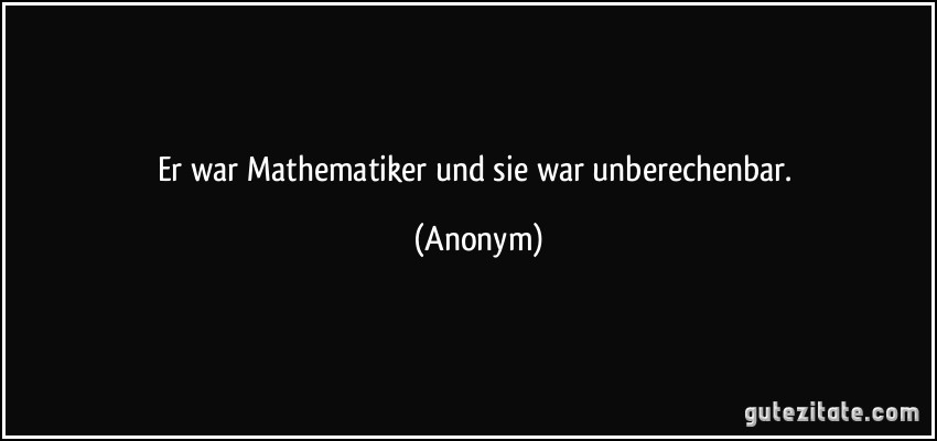 Er war Mathematiker und sie war unberechenbar. (Anonym)