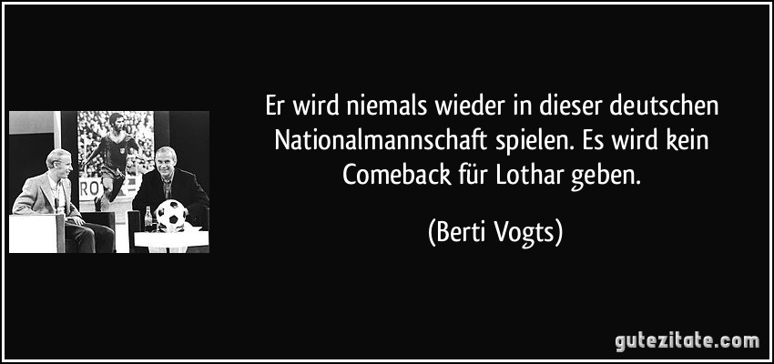 Er wird niemals wieder in dieser deutschen Nationalmannschaft spielen. Es wird kein Comeback für Lothar geben. (Berti Vogts)