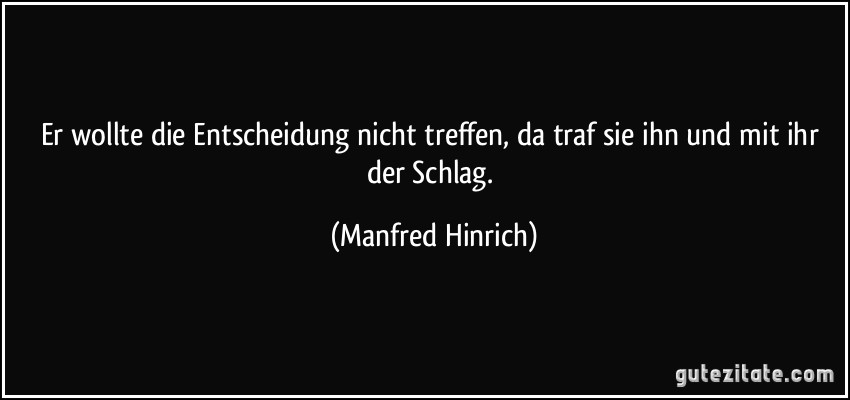 Er wollte die Entscheidung nicht treffen, da traf sie ihn und mit ihr der Schlag. (Manfred Hinrich)