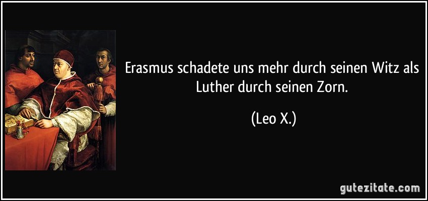 Erasmus schadete uns mehr durch seinen Witz als Luther durch seinen Zorn. (Leo X.)