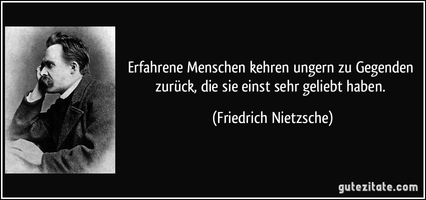 Erfahrene Menschen kehren ungern zu Gegenden zurück, die sie einst sehr geliebt haben. (Friedrich Nietzsche)