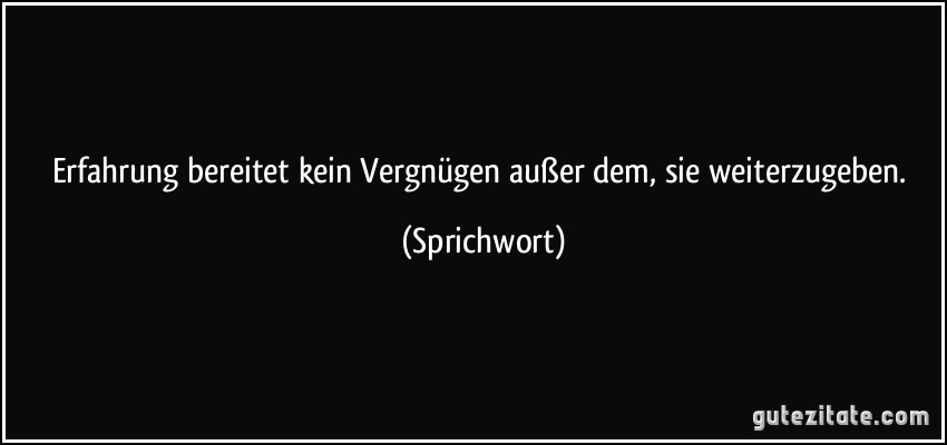 Erfahrung bereitet kein Vergnügen außer dem, sie weiterzugeben. (Sprichwort)