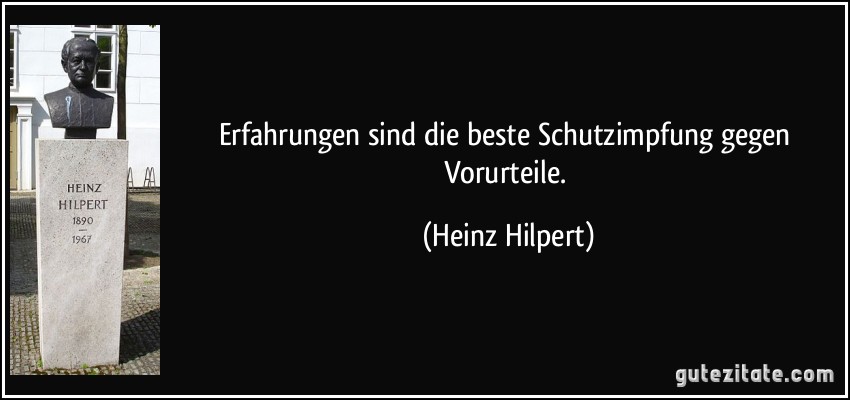 Erfahrungen sind die beste Schutzimpfung gegen Vorurteile. (Heinz Hilpert)