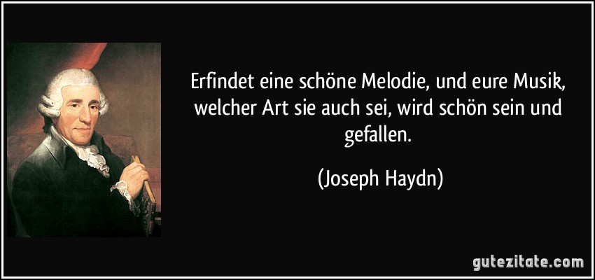 Erfindet eine schöne Melodie, und eure Musik, welcher Art sie auch sei, wird schön sein und gefallen. (Joseph Haydn)