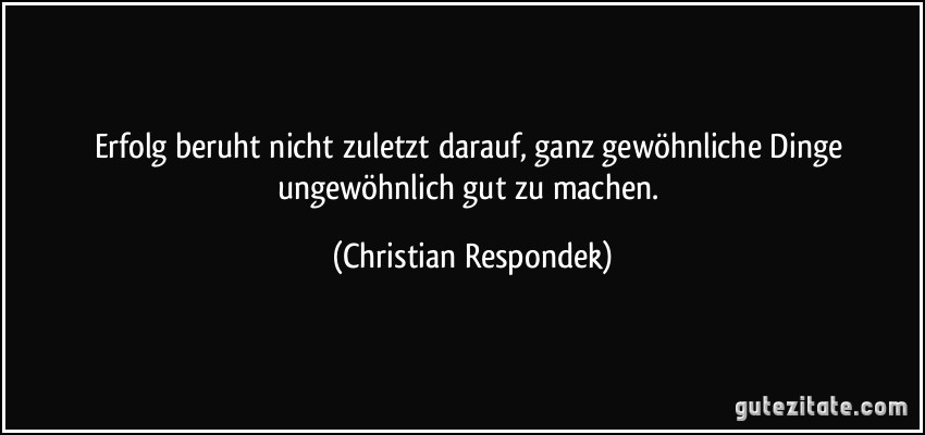 Erfolg beruht nicht zuletzt darauf, ganz gewöhnliche Dinge ungewöhnlich gut zu machen. (Christian Respondek)