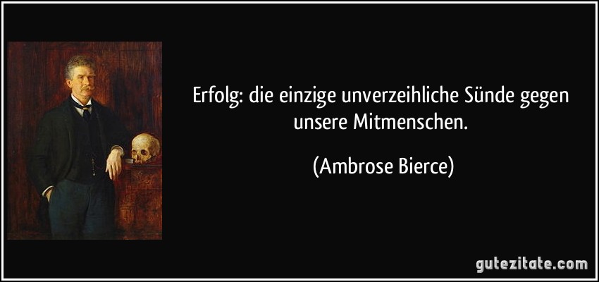 Erfolg: die einzige unverzeihliche Sünde gegen unsere Mitmenschen. (Ambrose Bierce)