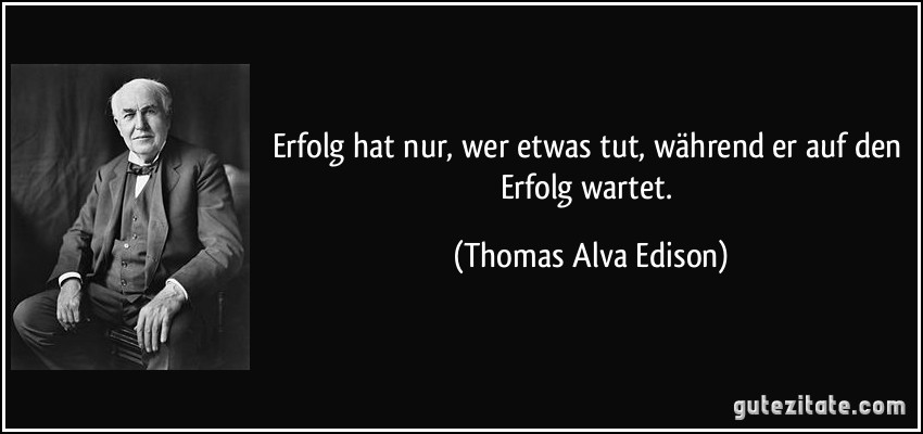 Erfolg hat nur, wer etwas tut, während er auf den Erfolg wartet. (Thomas Alva Edison)