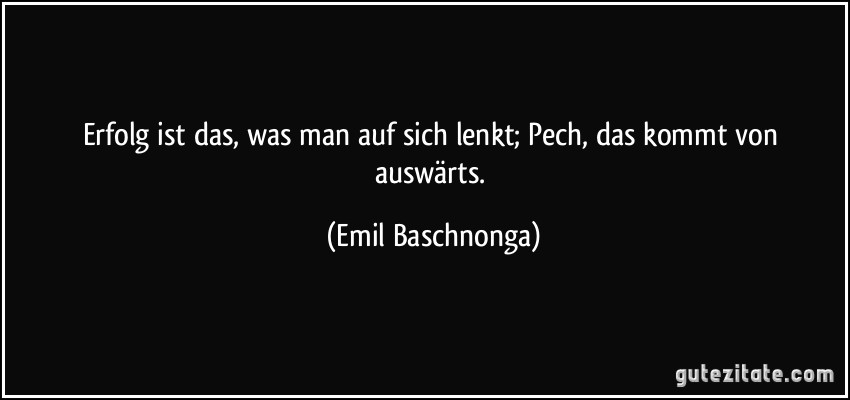 Erfolg ist das, was man auf sich lenkt; Pech, das kommt von auswärts. (Emil Baschnonga)