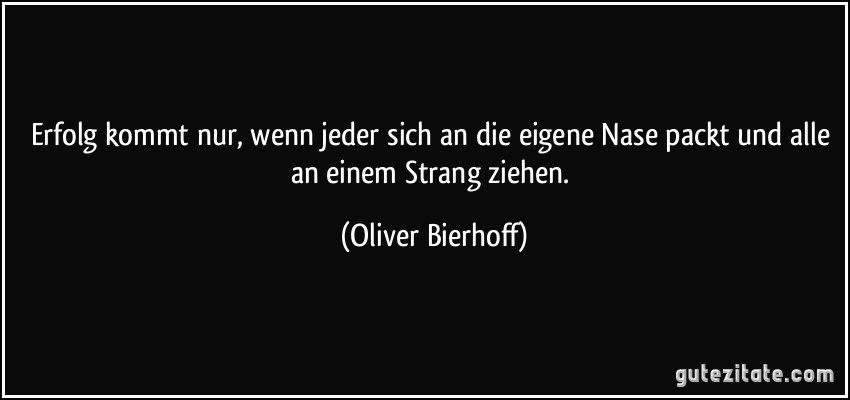 Erfolg kommt nur, wenn jeder sich an die eigene Nase packt und alle an einem Strang ziehen. (Oliver Bierhoff)