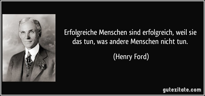 Erfolgreiche Menschen sind erfolgreich, weil sie das tun, was andere Menschen nicht tun. (Henry Ford)