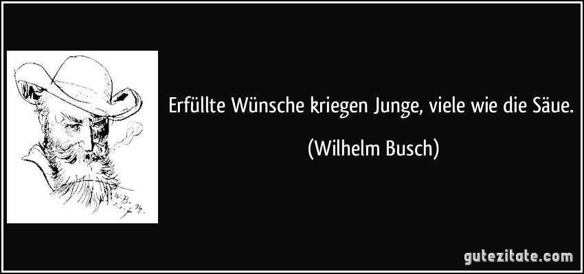 Erfüllte Wünsche kriegen Junge, viele wie die Säue. (Wilhelm Busch)